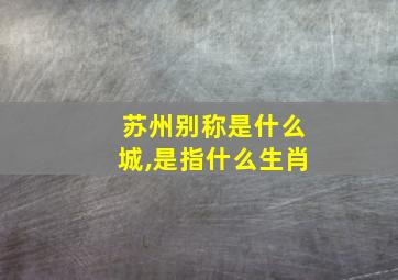 苏州别称是什么城,是指什么生肖