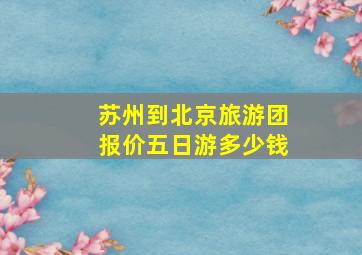 苏州到北京旅游团报价五日游多少钱