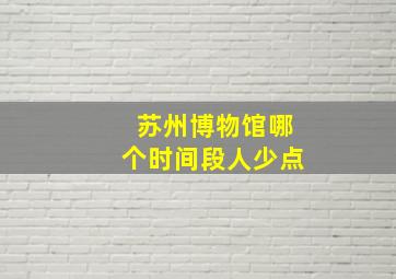 苏州博物馆哪个时间段人少点