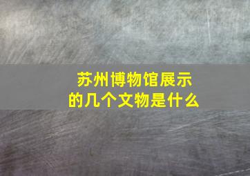 苏州博物馆展示的几个文物是什么