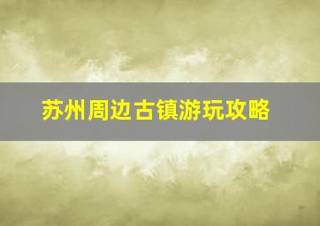 苏州周边古镇游玩攻略