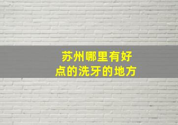 苏州哪里有好点的洗牙的地方