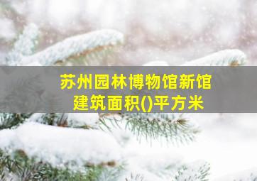 苏州园林博物馆新馆建筑面积()平方米