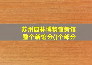 苏州园林博物馆新馆整个新馆分()个部分