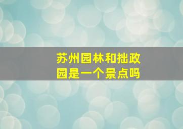 苏州园林和拙政园是一个景点吗