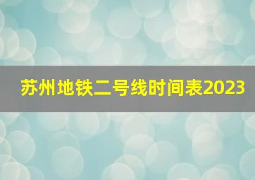 苏州地铁二号线时间表2023