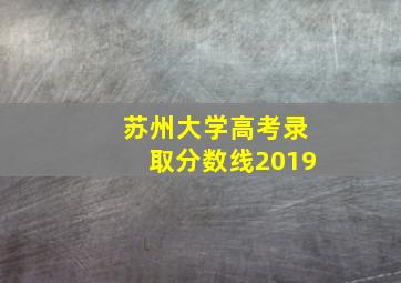 苏州大学高考录取分数线2019