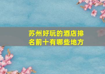 苏州好玩的酒店排名前十有哪些地方