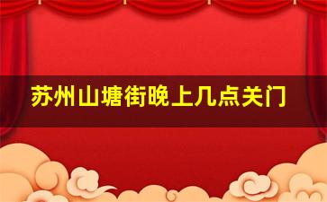 苏州山塘街晚上几点关门