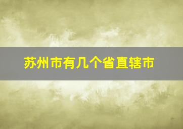 苏州市有几个省直辖市