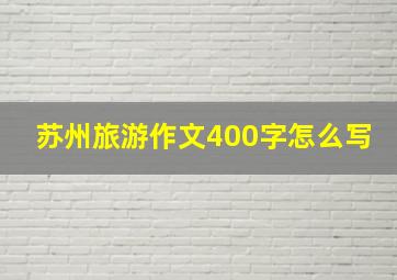 苏州旅游作文400字怎么写