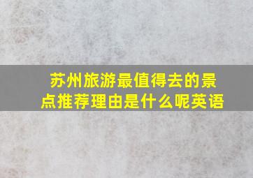 苏州旅游最值得去的景点推荐理由是什么呢英语