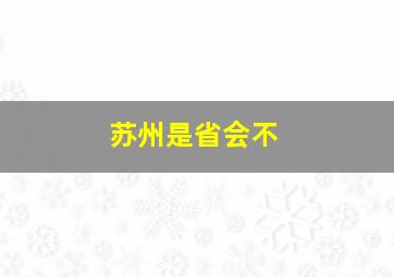 苏州是省会不