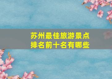 苏州最佳旅游景点排名前十名有哪些