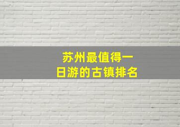 苏州最值得一日游的古镇排名