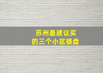 苏州最建议买的三个小区楼盘