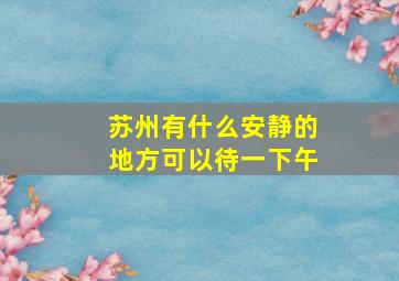 苏州有什么安静的地方可以待一下午