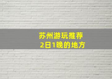 苏州游玩推荐2日1晚的地方