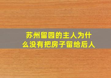 苏州留园的主人为什么没有把房子留给后人