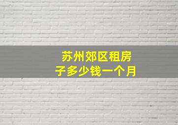 苏州郊区租房子多少钱一个月