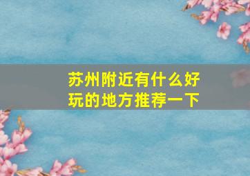 苏州附近有什么好玩的地方推荐一下