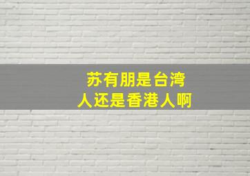 苏有朋是台湾人还是香港人啊