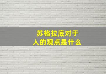 苏格拉底对于人的观点是什么