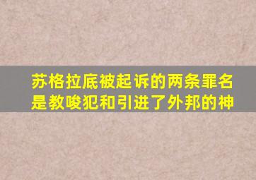 苏格拉底被起诉的两条罪名是教唆犯和引进了外邦的神