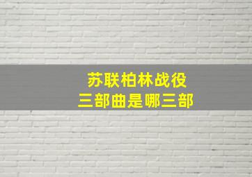 苏联柏林战役三部曲是哪三部