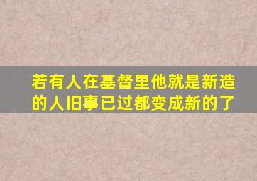 若有人在基督里他就是新造的人旧事已过都变成新的了