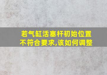 若气缸活塞杆初始位置不符合要求,该如何调整