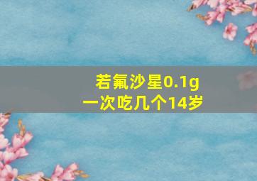 若氟沙星0.1g一次吃几个14岁