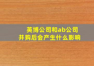 英博公司和ab公司并购后会产生什么影响