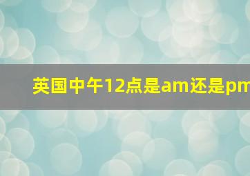 英国中午12点是am还是pm