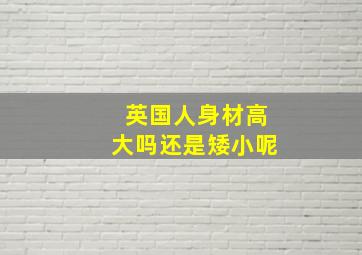 英国人身材高大吗还是矮小呢