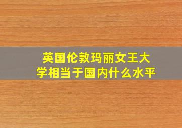 英国伦敦玛丽女王大学相当于国内什么水平