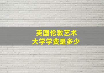 英国伦敦艺术大学学费是多少