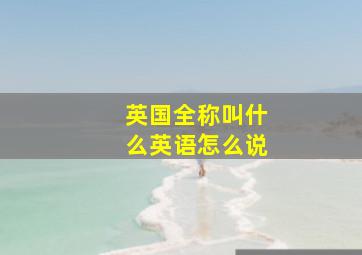 英国全称叫什么英语怎么说