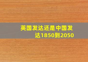 英国发达还是中国发达1850到2050