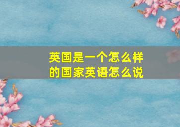 英国是一个怎么样的国家英语怎么说