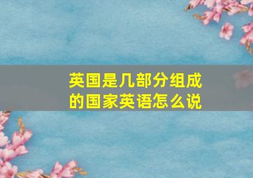 英国是几部分组成的国家英语怎么说