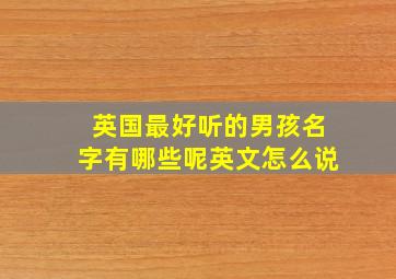 英国最好听的男孩名字有哪些呢英文怎么说