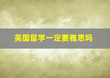 英国留学一定要雅思吗