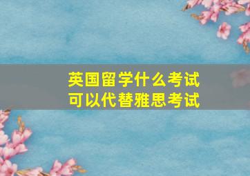 英国留学什么考试可以代替雅思考试