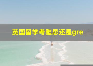 英国留学考雅思还是gre