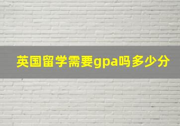 英国留学需要gpa吗多少分