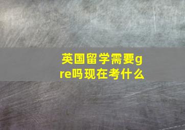 英国留学需要gre吗现在考什么