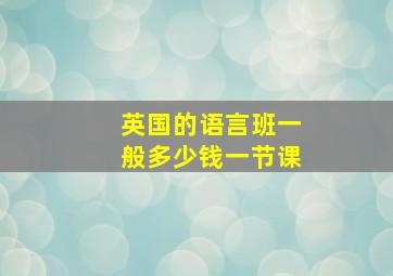 英国的语言班一般多少钱一节课