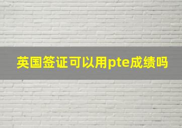 英国签证可以用pte成绩吗