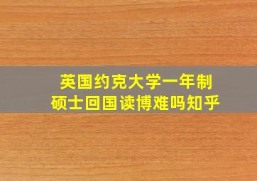 英国约克大学一年制硕士回国读博难吗知乎